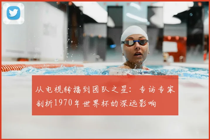 从电视转播到团队之星：专访专家剖析1970年世界杯的深远影响