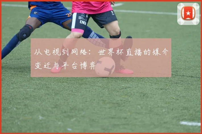 从电视到网络：世界杯直播的媒介变迁与平台博弈