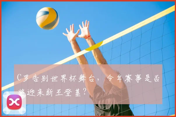 C罗告别世界杯舞台,今年赛事是否将迎来新王登基?