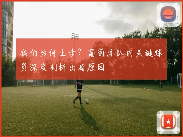 我们为何止步？葡萄牙队内关键球员深度剖析出局原因