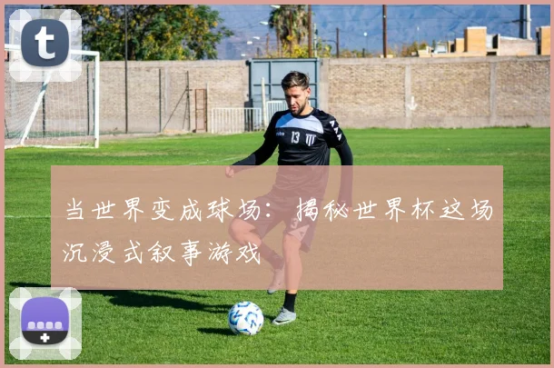 当世界变成球场：揭秘世界杯这场沉浸式叙事游戏