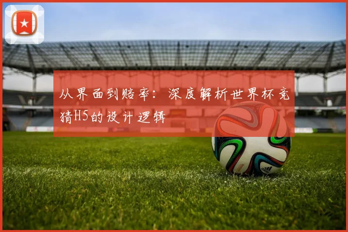 从界面到赔率：深度解析世界杯竞猜H5的设计逻辑