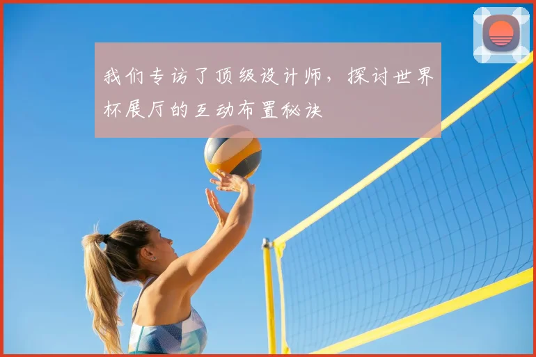 我们专访了顶级设计师，探讨世界杯展厅的互动布置秘诀