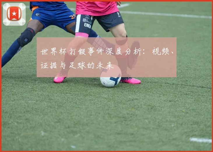 世界杯打假事件深度分析：视频、证据与足球的未来
