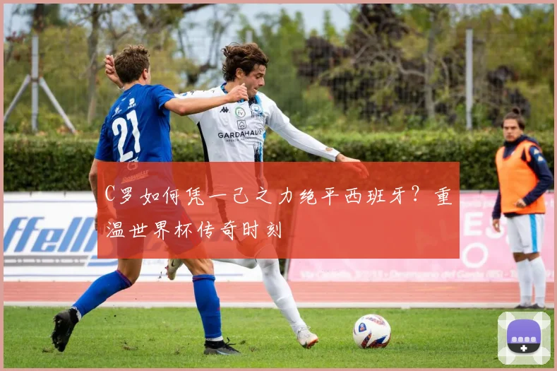 C罗如何凭一己之力绝平西班牙？重温世界杯传奇时刻
