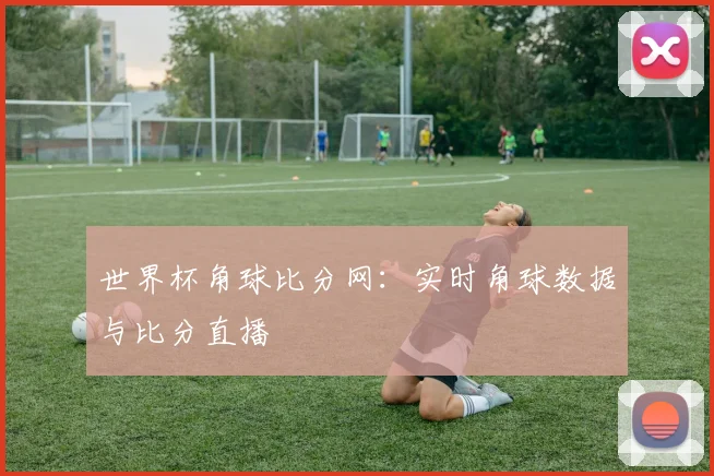 世界杯角球比分网：实时角球数据与比分直播