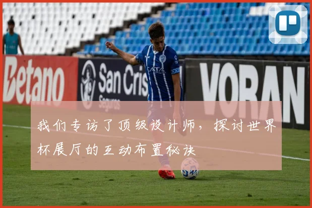 我们专访了顶级设计师，探讨世界杯展厅的互动布置秘诀