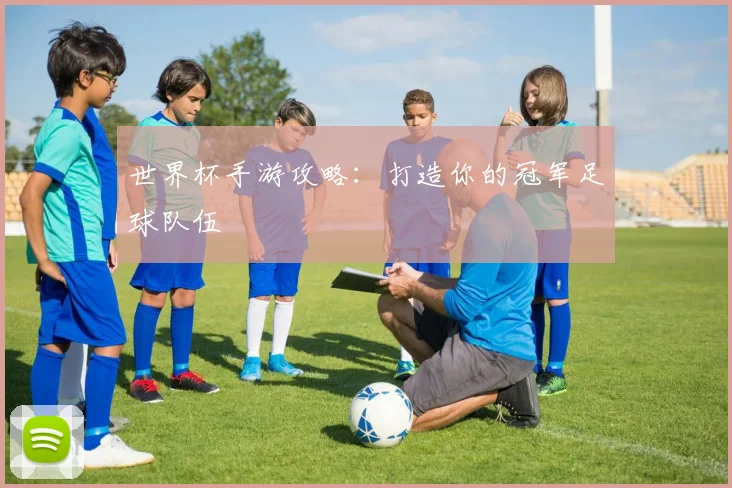 世界杯手游攻略：打造你的冠军足球队伍