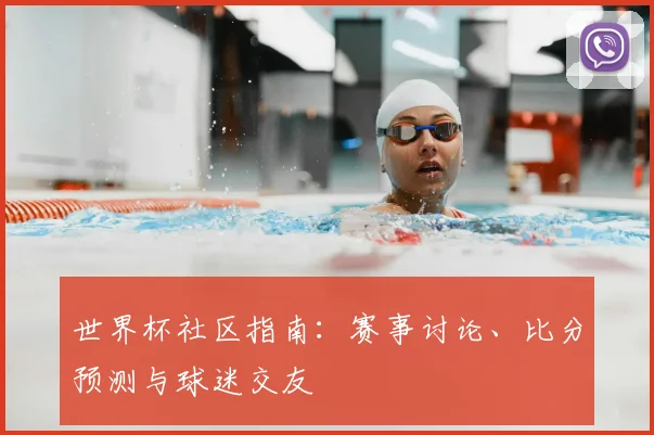 世界杯社区指南：赛事讨论、比分预测与球迷交友