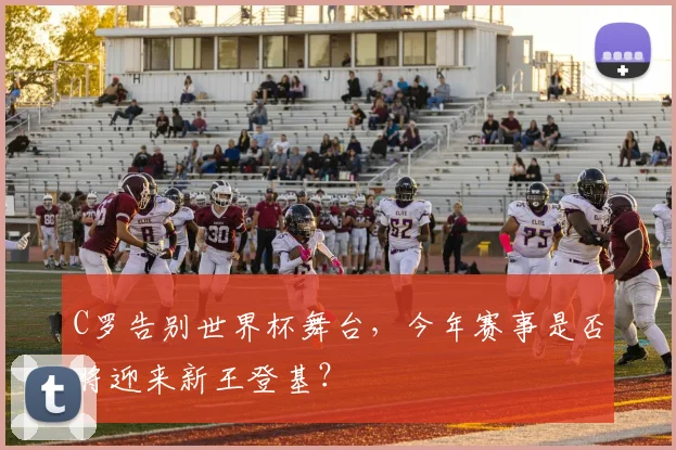 C罗告别世界杯舞台,今年赛事是否将迎来新王登基?