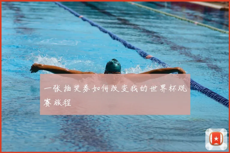 一张抽奖券如何改变我的世界杯观赛旅程