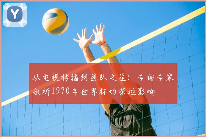 从电视转播到团队之星：专访专家剖析1970年世界杯的深远影响