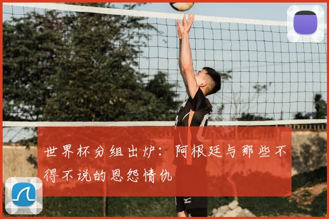 世界杯分组出炉：阿根廷与那些不得不说的恩怨情仇