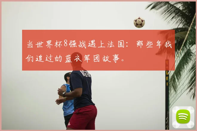 当世界杯8强战遇上法国：那些年我们追过的蓝衣军团故事。