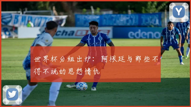 世界杯分组出炉：阿根廷与那些不得不说的恩怨情仇