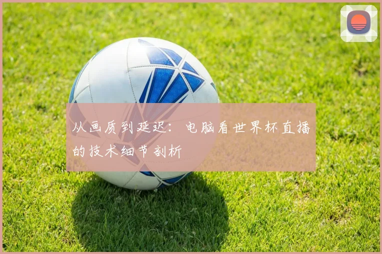 从画质到延迟：电脑看世界杯直播的技术细节剖析
