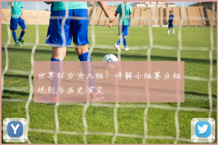 世界杯分为几组？详解小组赛分组规则与历史演变