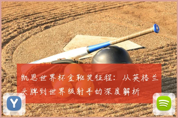 凯恩世界杯金靴奖征程:从英格兰头牌到世界级射手的深度解析