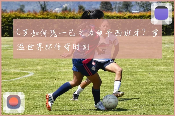 C罗如何凭一己之力绝平西班牙？重温世界杯传奇时刻