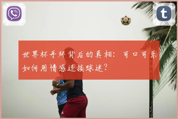 世界杯手环背后的真相：可口可乐如何用情感连接球迷？