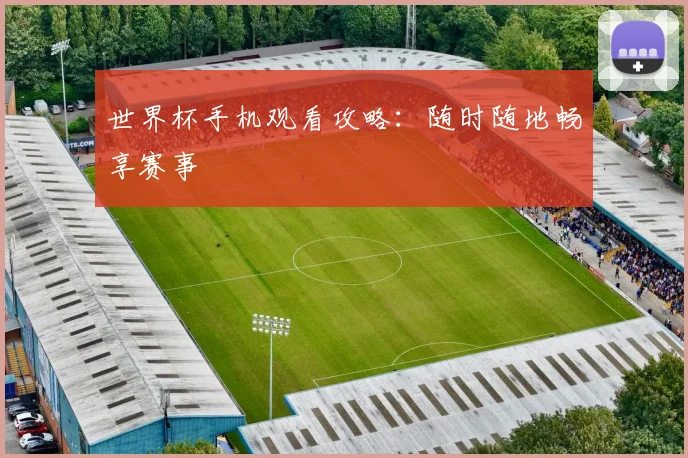世界杯手机观看攻略：随时随地畅享赛事