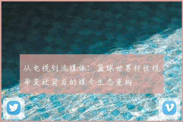 从电视到流媒体：篮球世界杯收视率变迁背后的媒介生态重构