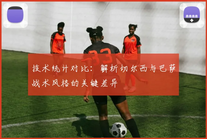 技术统计对比：解析切尔西与巴萨战术风格的关键差异