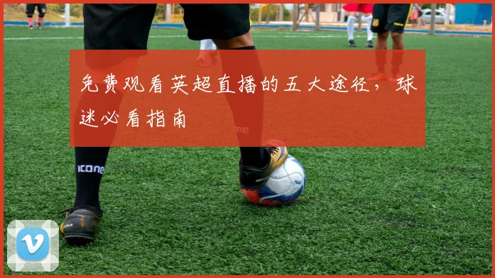 免费观看英超直播的五大途径，球迷必看指南