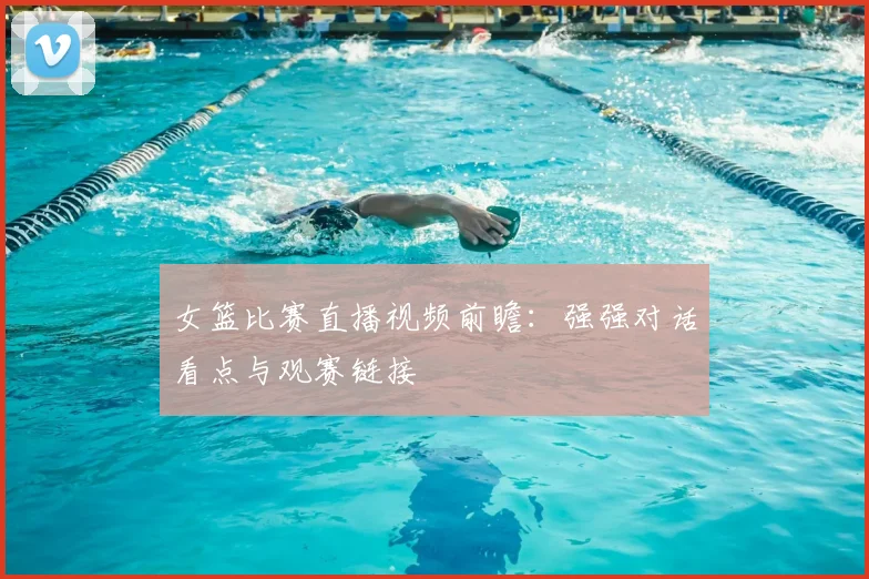 女篮比赛直播视频前瞻：强强对话看点与观赛链接
