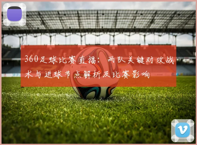 360足球比赛直播：两队关键对攻战术与进球节点解析及比赛影响