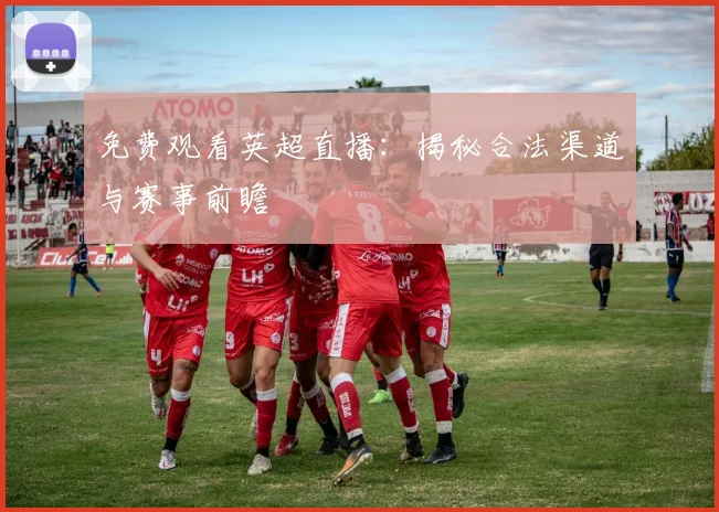 免费观看英超直播：揭秘合法渠道与赛事前瞻