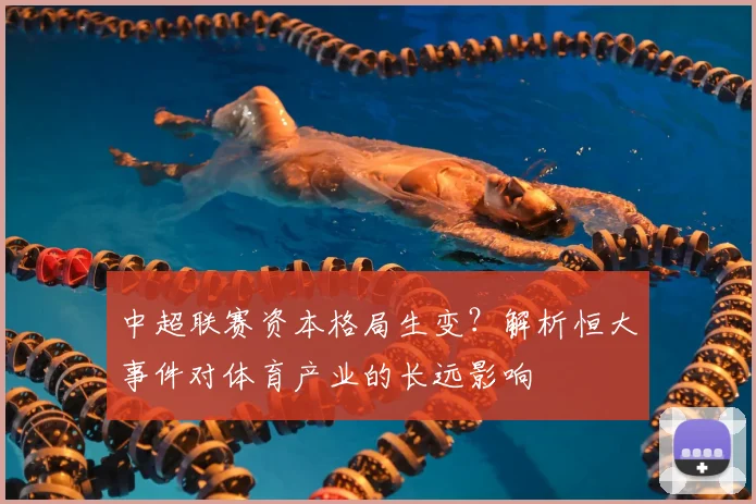 中超联赛资本格局生变？解析恒大事件对体育产业的长远影响