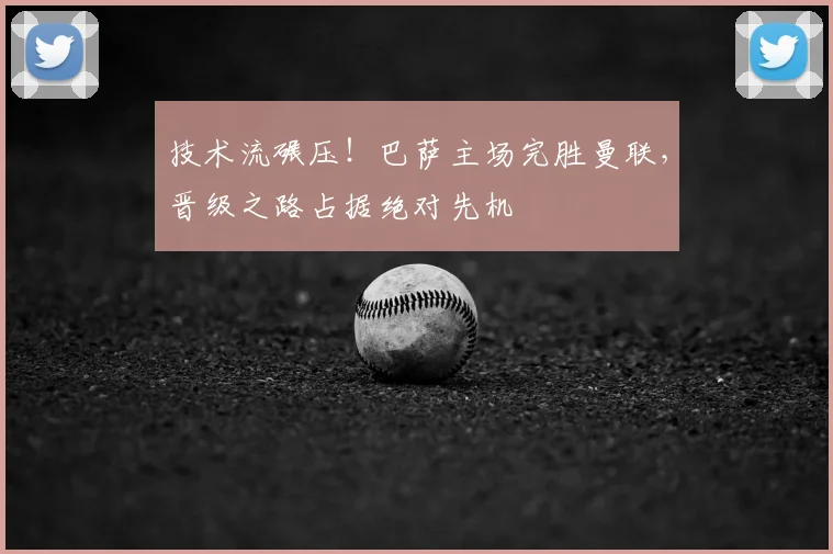 技术流碾压！巴萨主场完胜曼联，晋级之路占据绝对先机