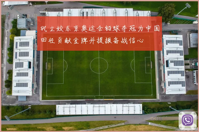 巩立姣东京奥运会铅球夺冠为中国田径贡献金牌并提振备战信心