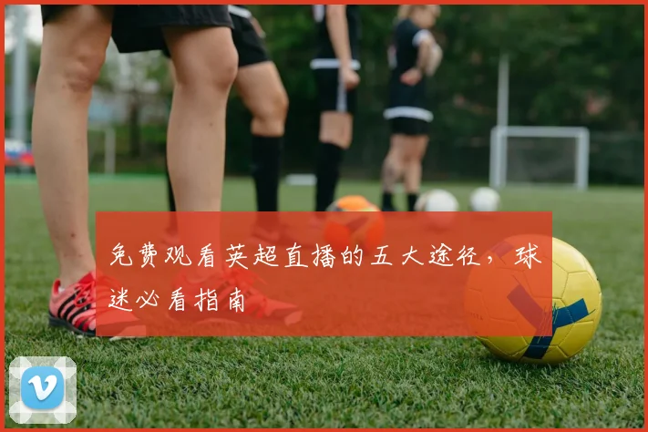免费观看英超直播的五大途径，球迷必看指南