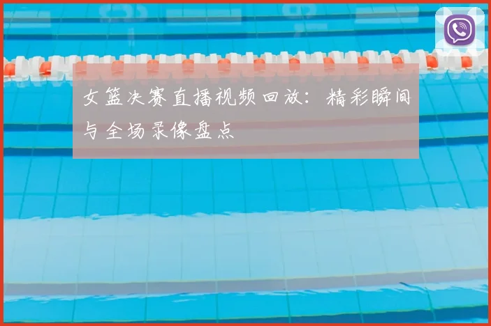 女篮决赛直播视频回放：精彩瞬间与全场录像盘点