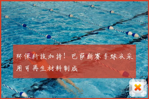 环保科技加持！巴萨新赛季球衣采用可再生材料制成