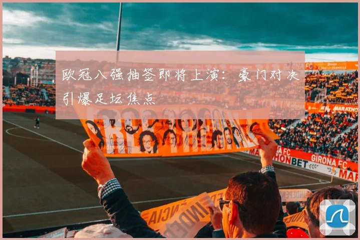 欧冠八强抽签即将上演：豪门对决引爆足坛焦点