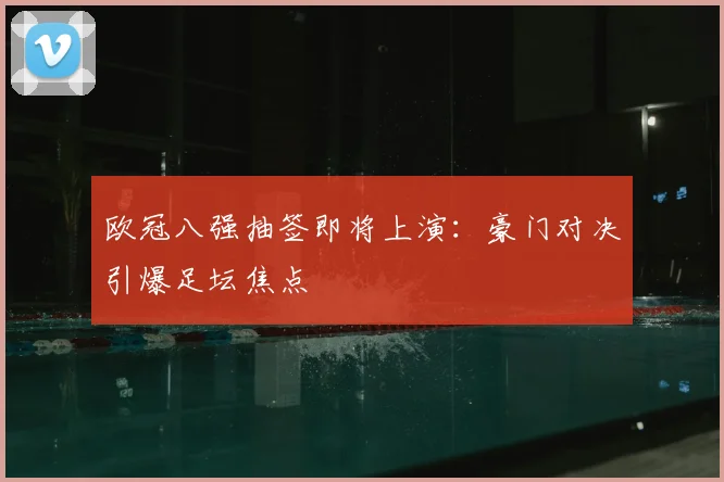 欧冠八强抽签即将上演：豪门对决引爆足坛焦点