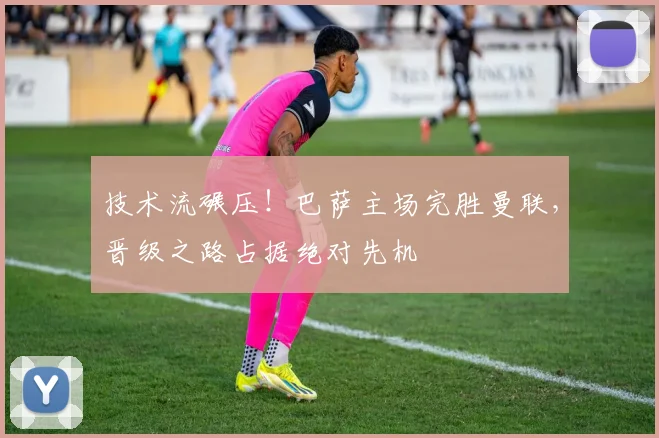 技术流碾压！巴萨主场完胜曼联，晋级之路占据绝对先机