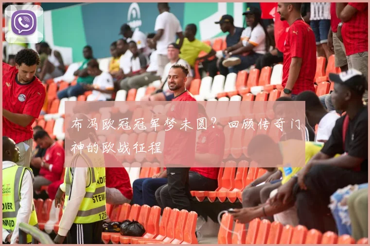 布冯欧冠冠军梦未圆？回顾传奇门神的欧战征程