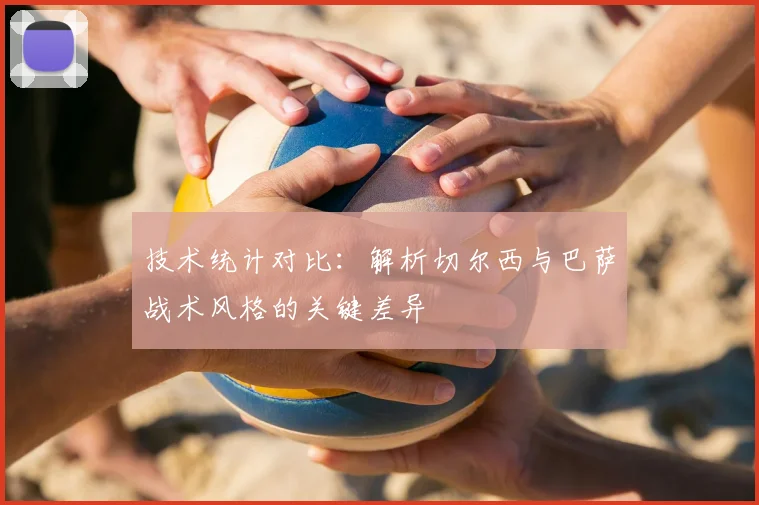 技术统计对比：解析切尔西与巴萨战术风格的关键差异