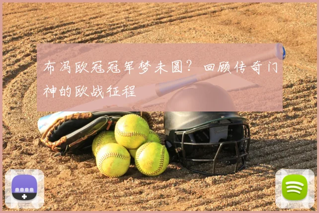 布冯欧冠冠军梦未圆？回顾传奇门神的欧战征程