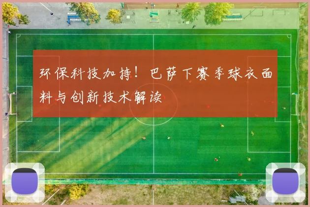 环保科技加持！巴萨下赛季球衣面料与创新技术解读
