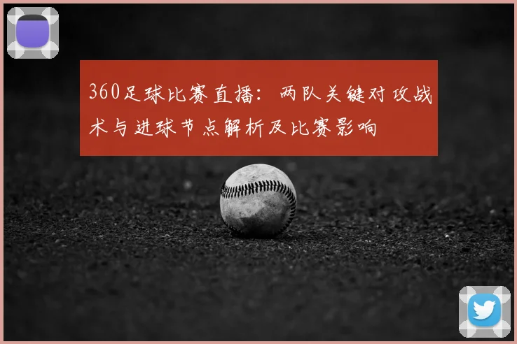 360足球比赛直播：两队关键对攻战术与进球节点解析及比赛影响