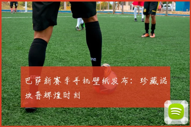 巴萨新赛季手机壁纸发布：珍藏诺坎普辉煌时刻