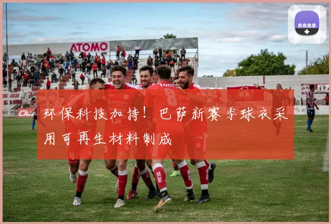 环保科技加持！巴萨新赛季球衣采用可再生材料制成