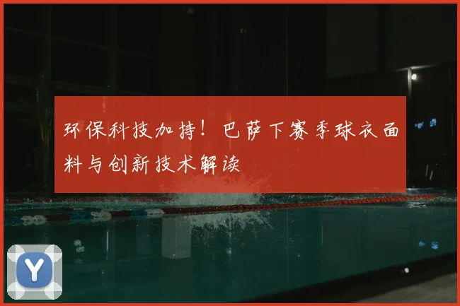 环保科技加持！巴萨下赛季球衣面料与创新技术解读