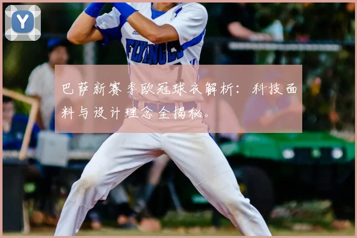 巴萨新赛季欧冠球衣解析：科技面料与设计理念全揭秘。